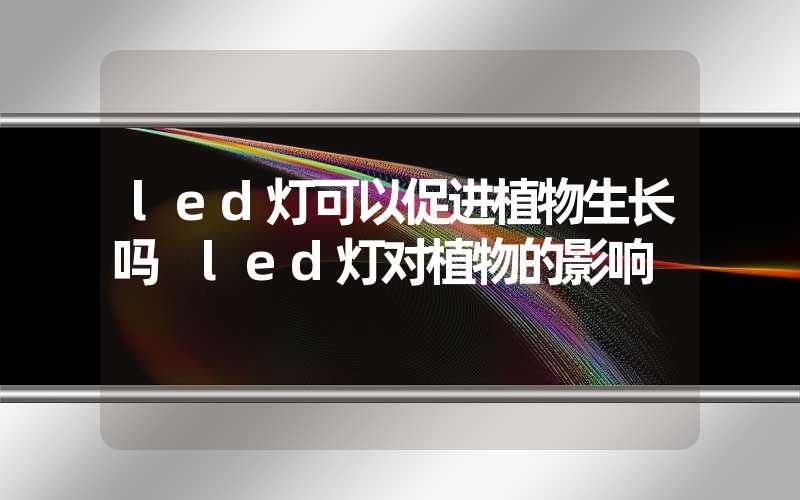 led灯可以促进植物生长吗 led灯对植物的影响